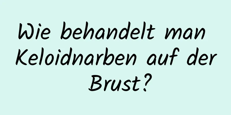 Wie behandelt man Keloidnarben auf der Brust?