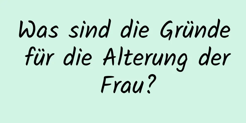 Was sind die Gründe für die Alterung der Frau?