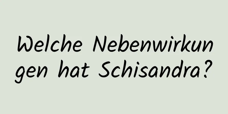 Welche Nebenwirkungen hat Schisandra?