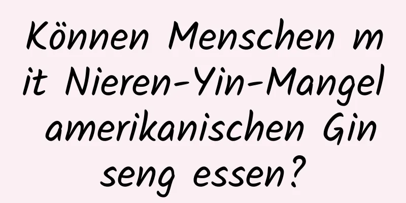 Können Menschen mit Nieren-Yin-Mangel amerikanischen Ginseng essen?