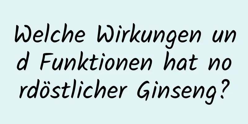 Welche Wirkungen und Funktionen hat nordöstlicher Ginseng?