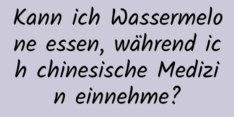 Kann ich Wassermelone essen, während ich chinesische Medizin einnehme?