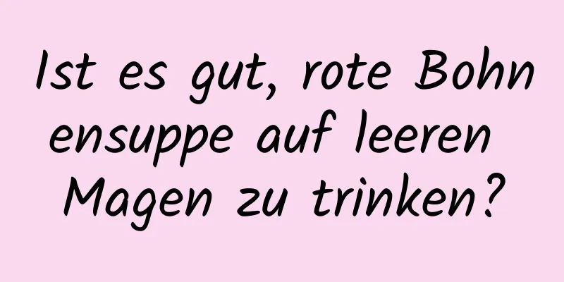 Ist es gut, rote Bohnensuppe auf leeren Magen zu trinken?