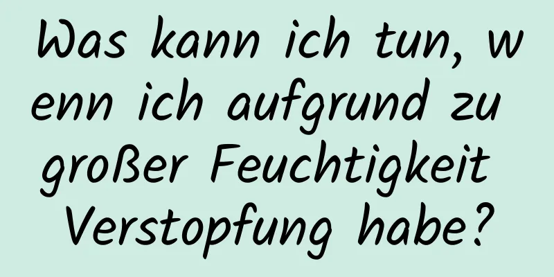 Was kann ich tun, wenn ich aufgrund zu großer Feuchtigkeit Verstopfung habe?