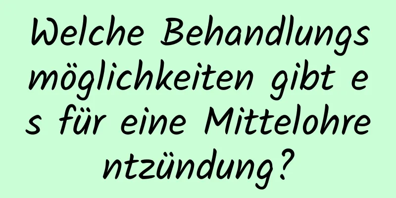 Welche Behandlungsmöglichkeiten gibt es für eine Mittelohrentzündung?