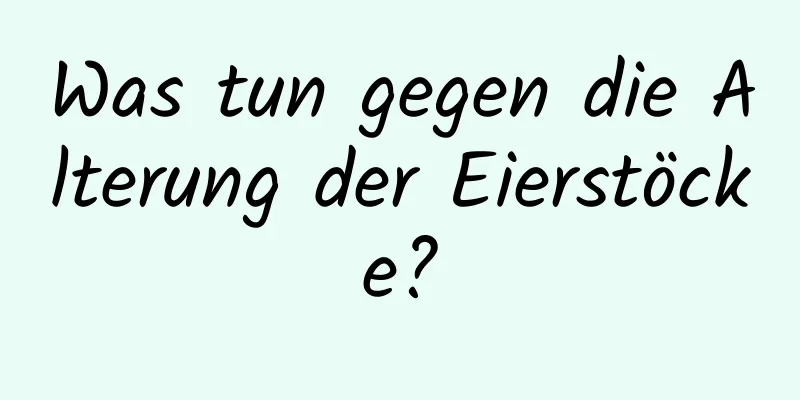 Was tun gegen die Alterung der Eierstöcke?