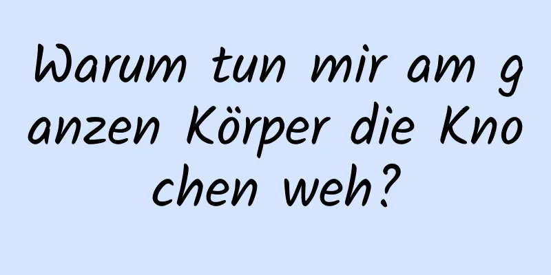 Warum tun mir am ganzen Körper die Knochen weh?