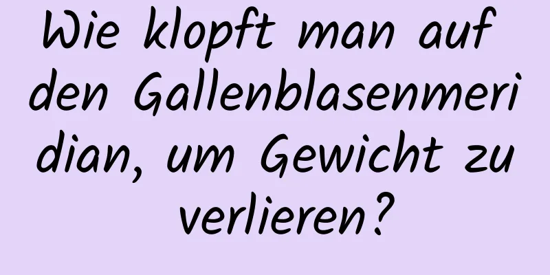 Wie klopft man auf den Gallenblasenmeridian, um Gewicht zu verlieren?