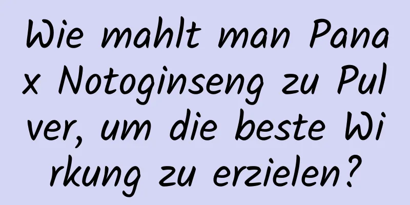 Wie mahlt man Panax Notoginseng zu Pulver, um die beste Wirkung zu erzielen?