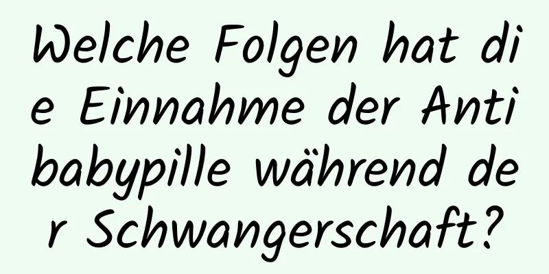 Welche Folgen hat die Einnahme der Antibabypille während der Schwangerschaft?