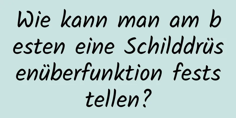 Wie kann man am besten eine Schilddrüsenüberfunktion feststellen?