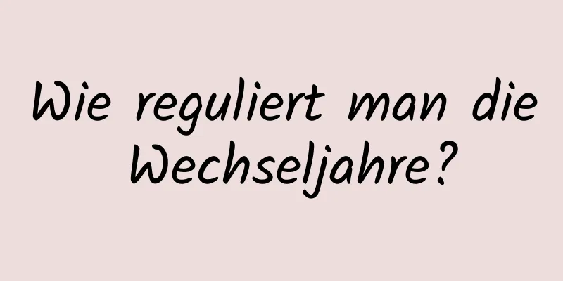 Wie reguliert man die Wechseljahre?