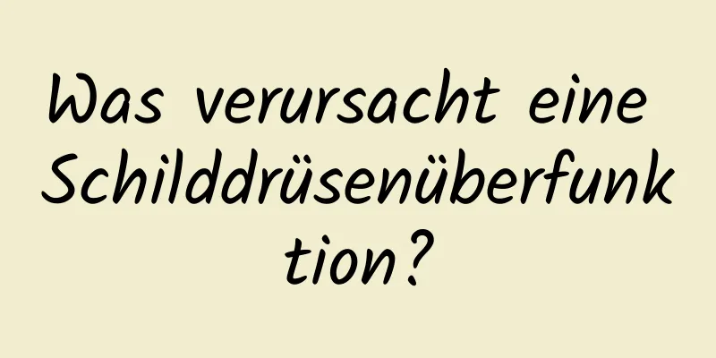 Was verursacht eine Schilddrüsenüberfunktion?