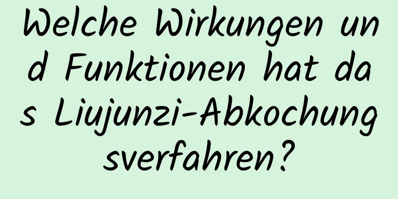 Welche Wirkungen und Funktionen hat das Liujunzi-Abkochungsverfahren?