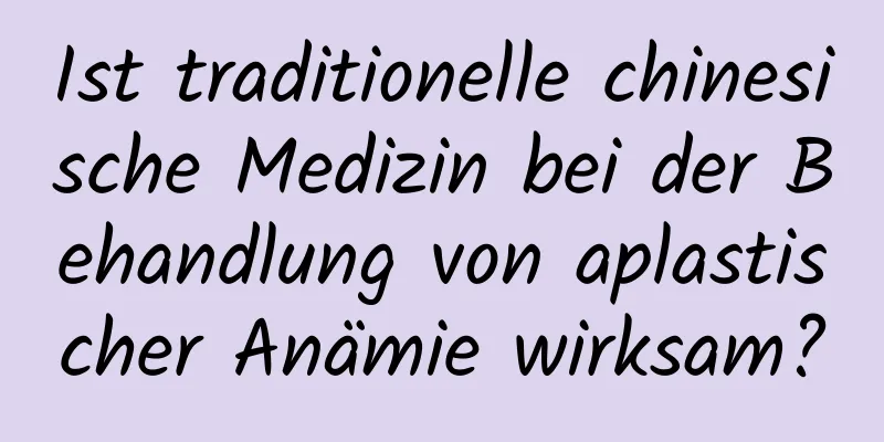 Ist traditionelle chinesische Medizin bei der Behandlung von aplastischer Anämie wirksam?