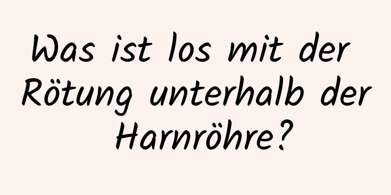 Was ist los mit der Rötung unterhalb der Harnröhre?