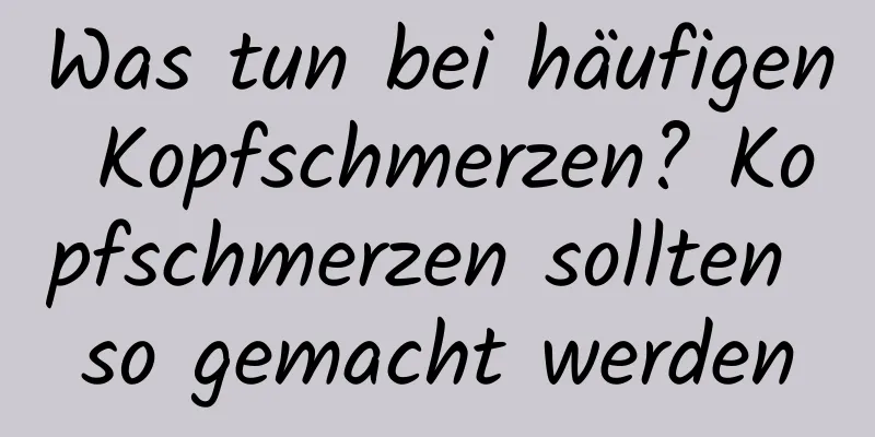 Was tun bei häufigen Kopfschmerzen? Kopfschmerzen sollten so gemacht werden