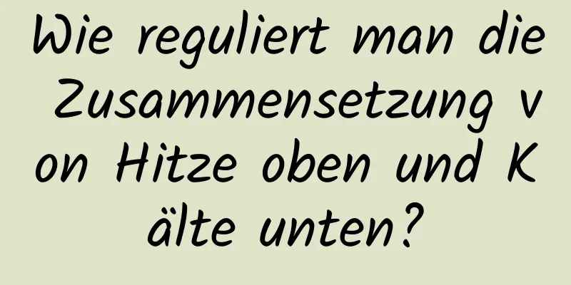 Wie reguliert man die Zusammensetzung von Hitze oben und Kälte unten?