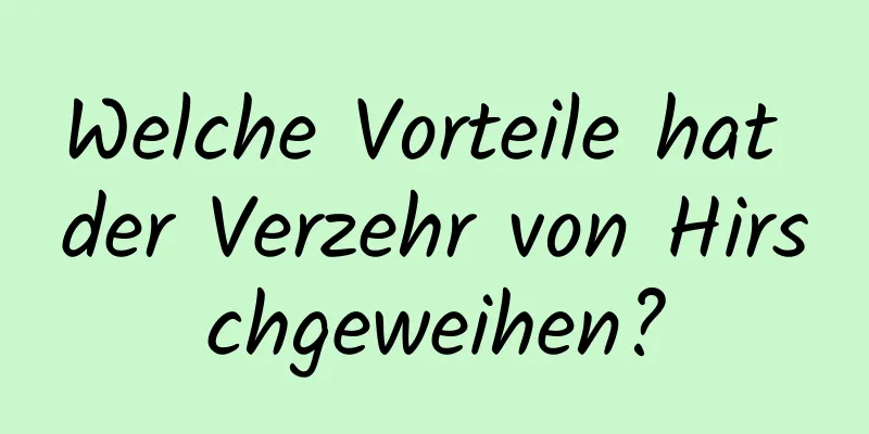 Welche Vorteile hat der Verzehr von Hirschgeweihen?