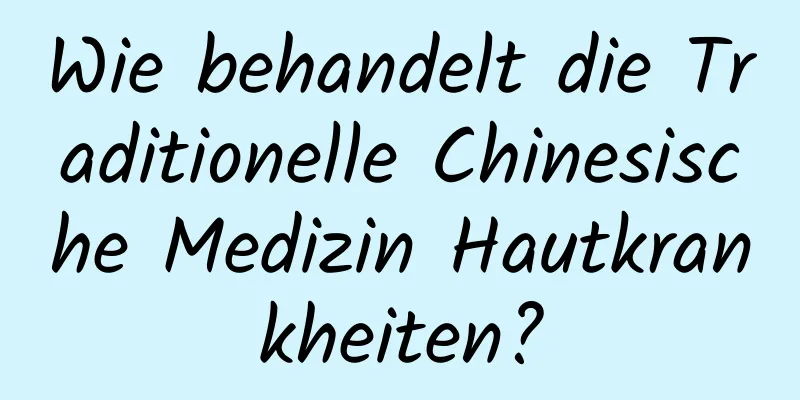 Wie behandelt die Traditionelle Chinesische Medizin Hautkrankheiten?