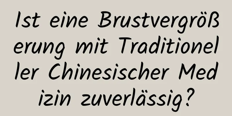 Ist eine Brustvergrößerung mit Traditioneller Chinesischer Medizin zuverlässig?