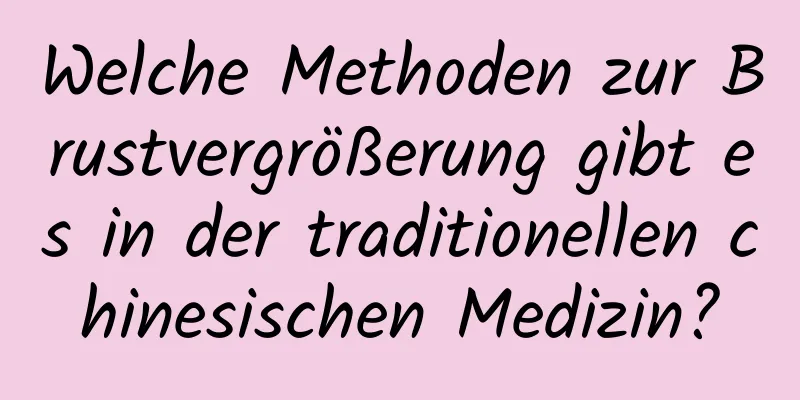 Welche Methoden zur Brustvergrößerung gibt es in der traditionellen chinesischen Medizin?