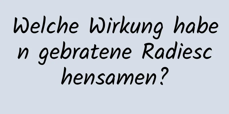 Welche Wirkung haben gebratene Radieschensamen?