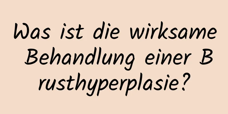 Was ist die wirksame Behandlung einer Brusthyperplasie?