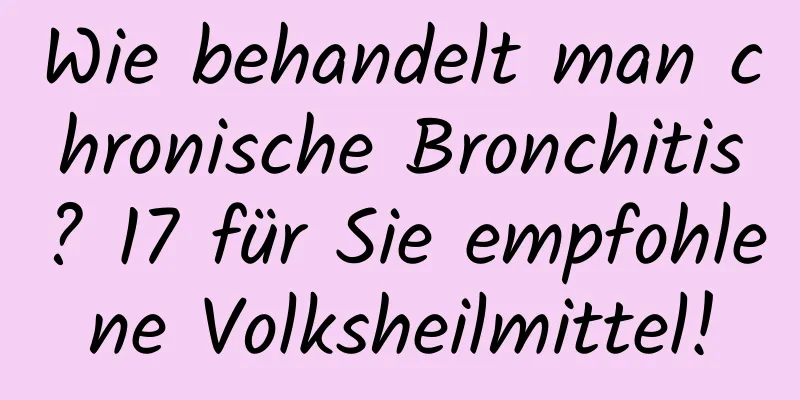 Wie behandelt man chronische Bronchitis? 17 für Sie empfohlene Volksheilmittel!