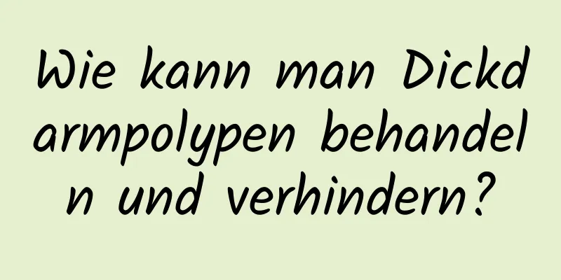 Wie kann man Dickdarmpolypen behandeln und verhindern?