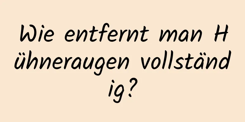 Wie entfernt man Hühneraugen vollständig?