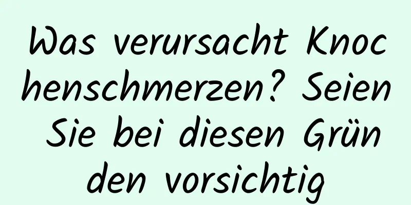 Was verursacht Knochenschmerzen? Seien Sie bei diesen Gründen vorsichtig