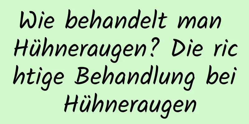 Wie behandelt man Hühneraugen? Die richtige Behandlung bei Hühneraugen