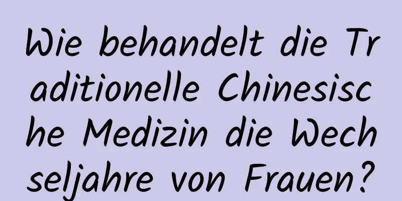 Wie behandelt die Traditionelle Chinesische Medizin die Wechseljahre von Frauen?