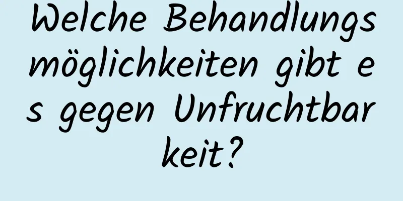 Welche Behandlungsmöglichkeiten gibt es gegen Unfruchtbarkeit?