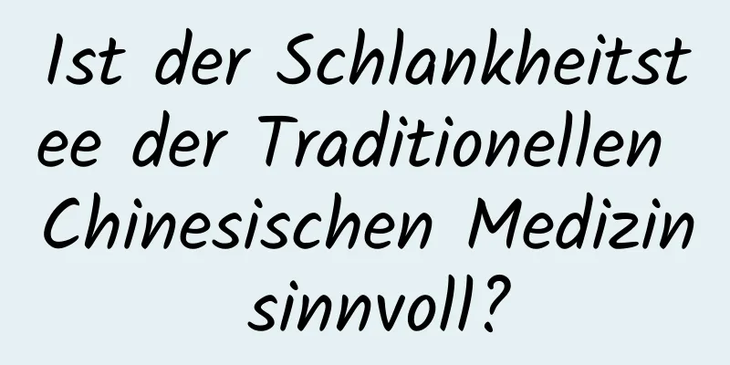 Ist der Schlankheitstee der Traditionellen Chinesischen Medizin sinnvoll?