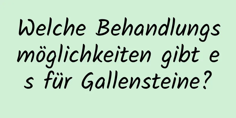 Welche Behandlungsmöglichkeiten gibt es für Gallensteine?