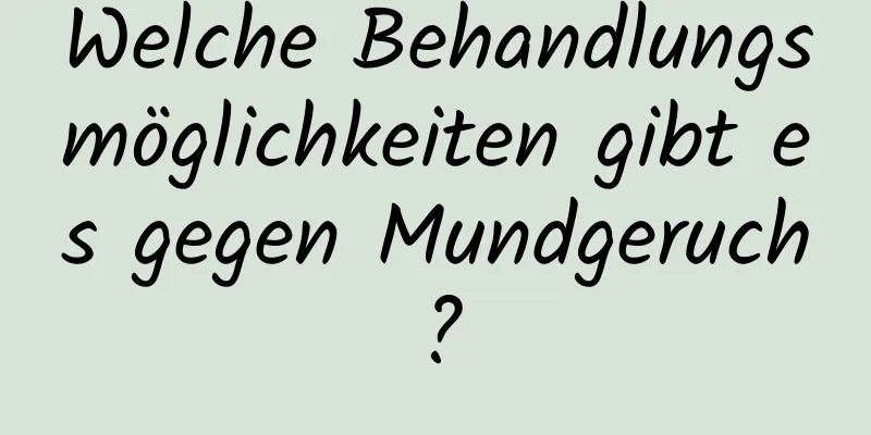 Welche Behandlungsmöglichkeiten gibt es gegen Mundgeruch?