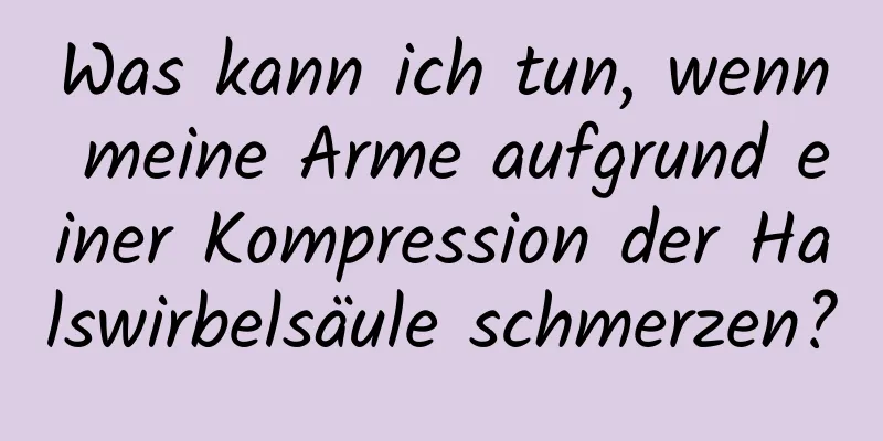 Was kann ich tun, wenn meine Arme aufgrund einer Kompression der Halswirbelsäule schmerzen?