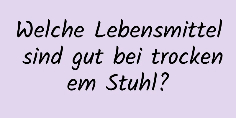 Welche Lebensmittel sind gut bei trockenem Stuhl?