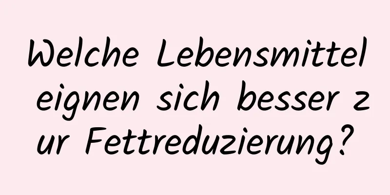 Welche Lebensmittel eignen sich besser zur Fettreduzierung?