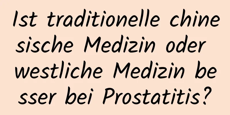 Ist traditionelle chinesische Medizin oder westliche Medizin besser bei Prostatitis?