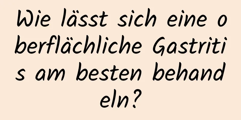 Wie lässt sich eine oberflächliche Gastritis am besten behandeln?