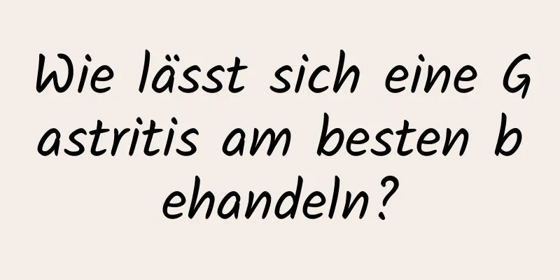 Wie lässt sich eine Gastritis am besten behandeln?