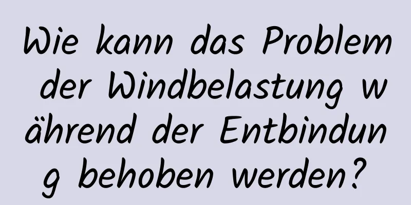 Wie kann das Problem der Windbelastung während der Entbindung behoben werden?