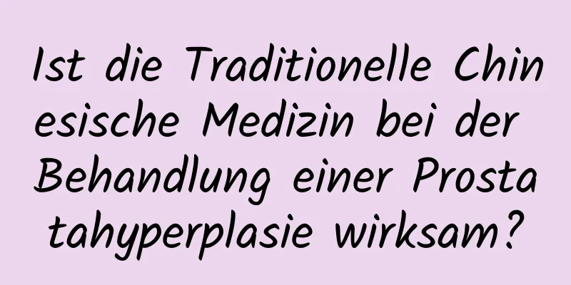 Ist die Traditionelle Chinesische Medizin bei der Behandlung einer Prostatahyperplasie wirksam?