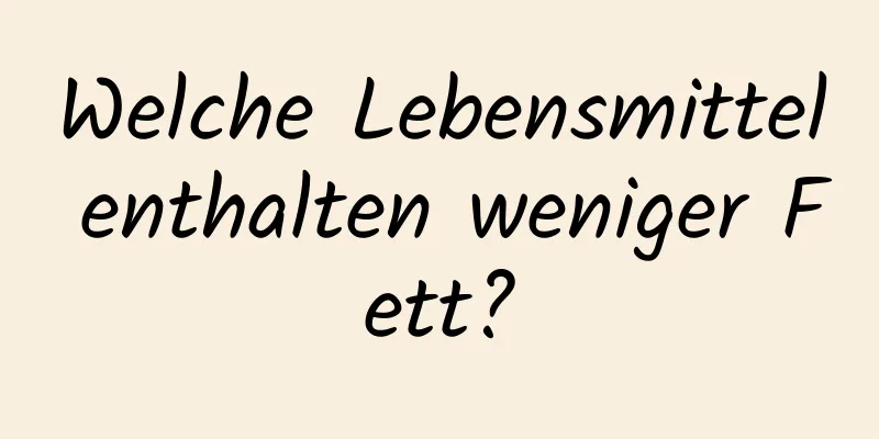 Welche Lebensmittel enthalten weniger Fett?