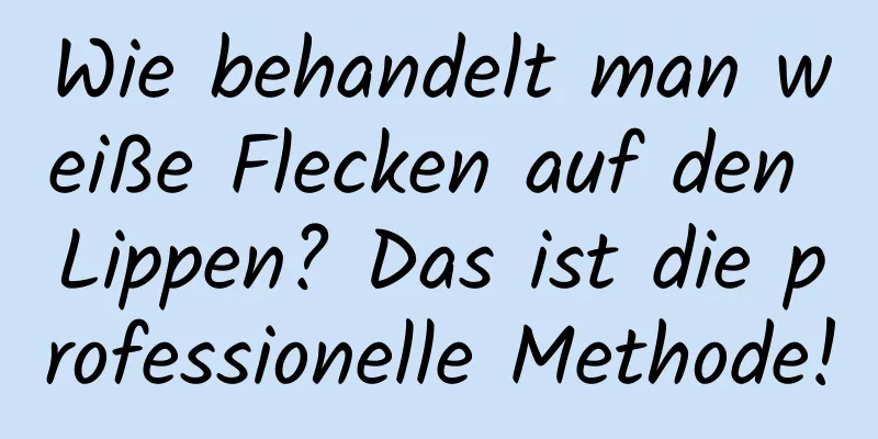 Wie behandelt man weiße Flecken auf den Lippen? Das ist die professionelle Methode!