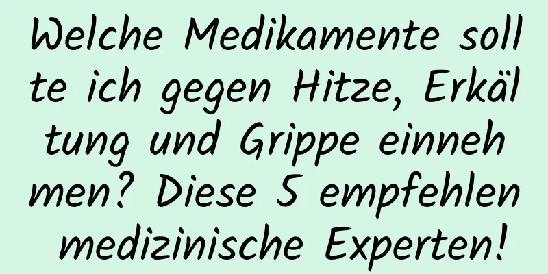 Welche Medikamente sollte ich gegen Hitze, Erkältung und Grippe einnehmen? Diese 5 empfehlen medizinische Experten!