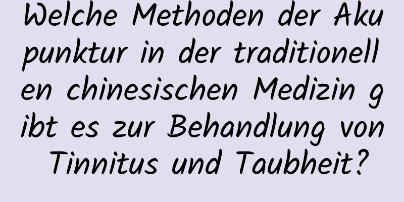 Welche Methoden der Akupunktur in der traditionellen chinesischen Medizin gibt es zur Behandlung von Tinnitus und Taubheit?